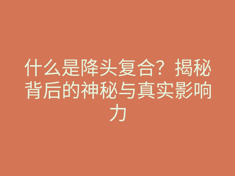 什么是降头复合?揭秘背后的神秘与真实影响力