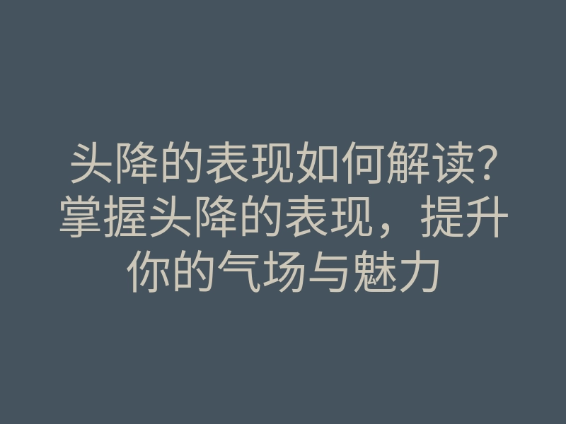 头降的表现如何解读?掌握头降的表现,提升你的气场与魅力