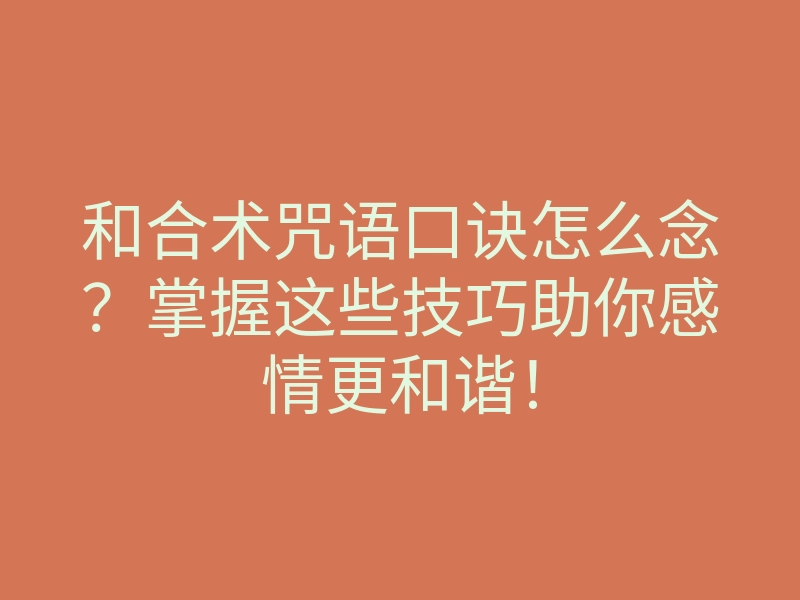 和合术咒语口诀怎么念?掌握这些技巧助你感情更和谐!