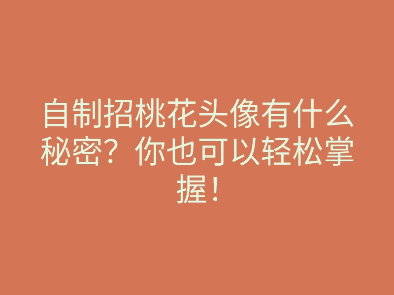 自制招桃花头像有什么秘密？你也可以轻松掌握！