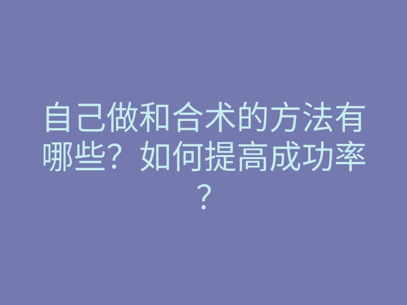 自己做和合术的方法有哪些?如何提高成功率?