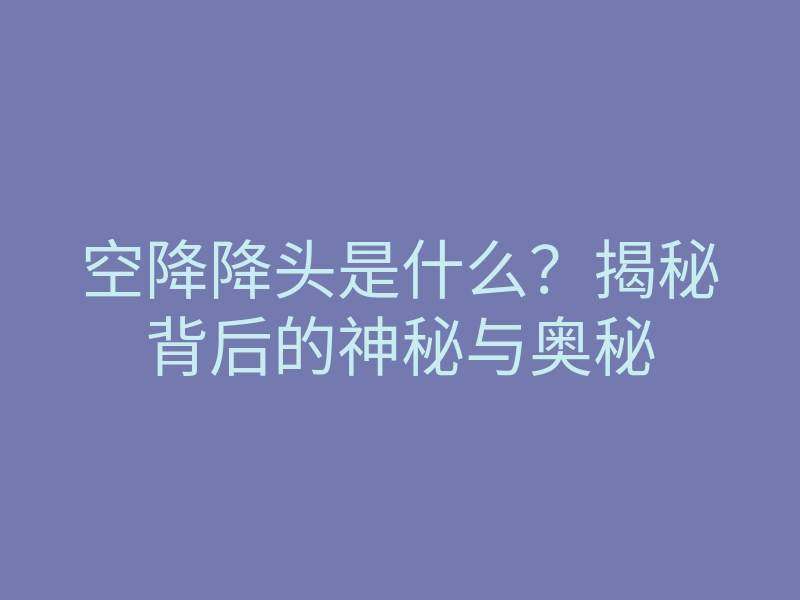 空降降头是什么?揭秘背后的神秘与奥秘