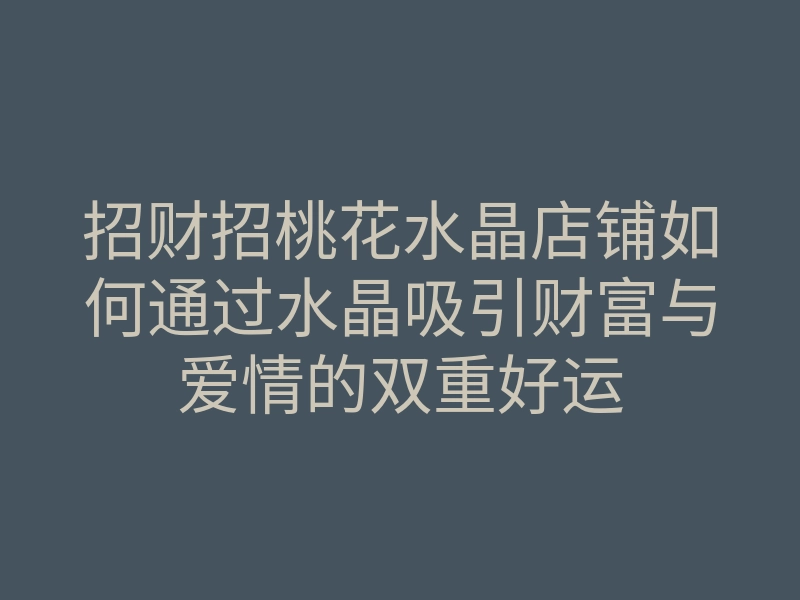 招财招桃花水晶店铺如何通过水晶吸引财富与爱情的双重好运