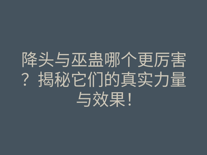 降头与巫蛊哪个更厉害?揭秘它们的真实力量与效果!