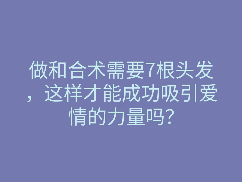 做和合术需要7根头发,这样才能成功吸引爱情的力量吗?