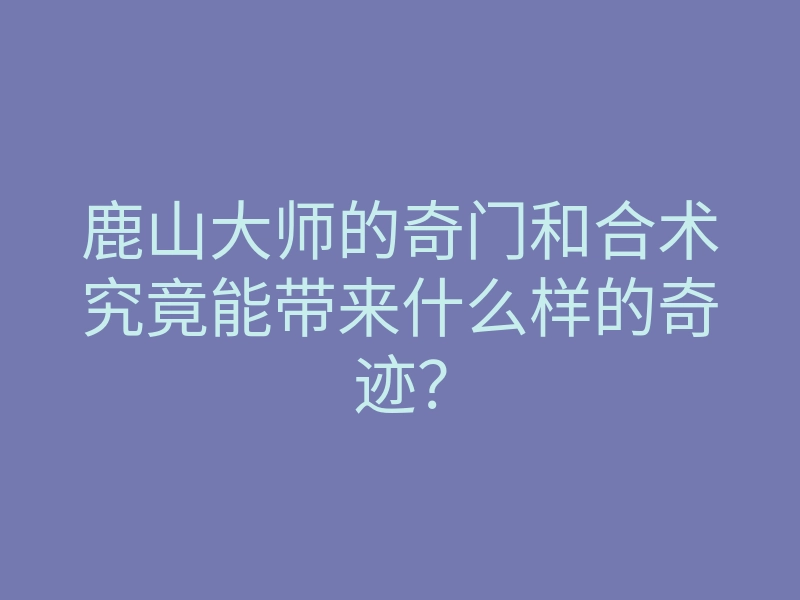 鹿山大师的奇门和合术究竟能带来什么样的奇迹？