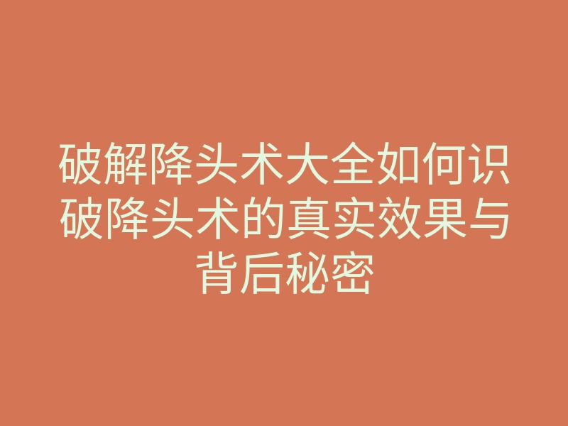 破解降头术大全如何识破降头术的真实效果与背后秘密