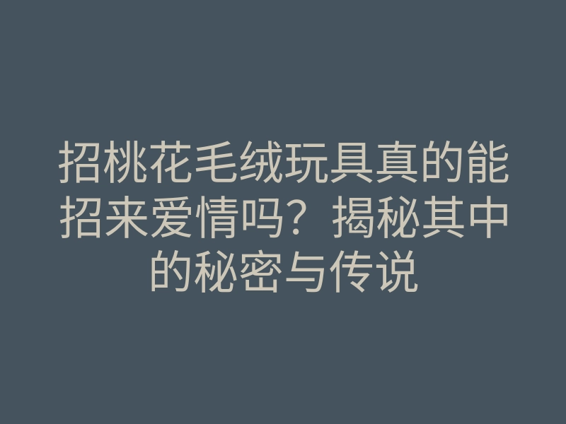 招桃花毛绒玩具真的能招来爱情吗？揭秘其中的秘密与传说