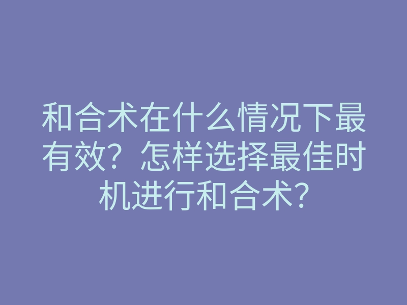 和合术在什么情况下最有效?怎样选择最佳时机进行和合术?