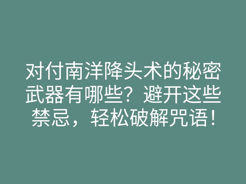 对付南洋降头术的秘密武器有哪些？避开这些禁忌，轻松破解咒语！