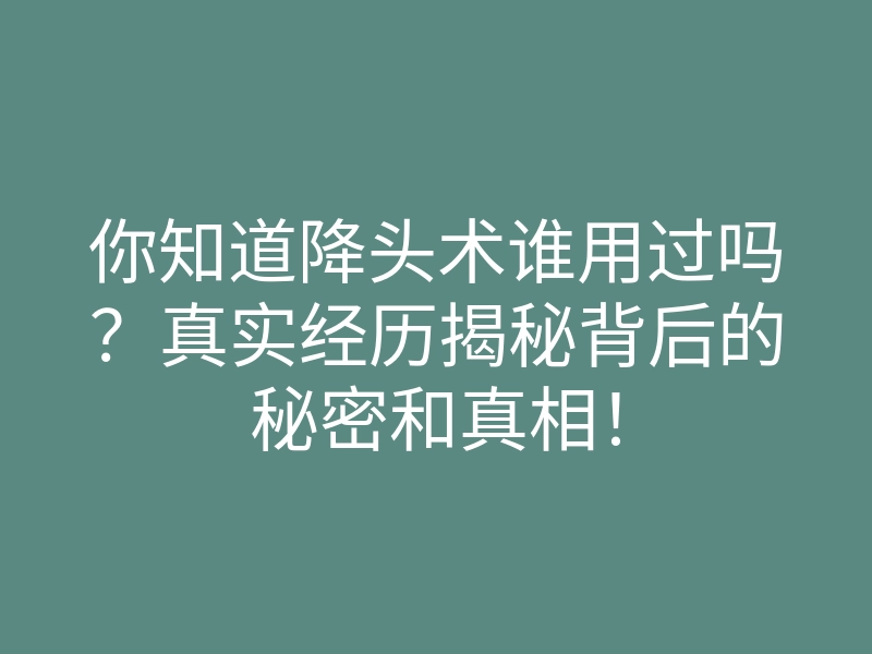 你知道降头术谁用过吗?真实经历揭秘背后的秘密和真相!
