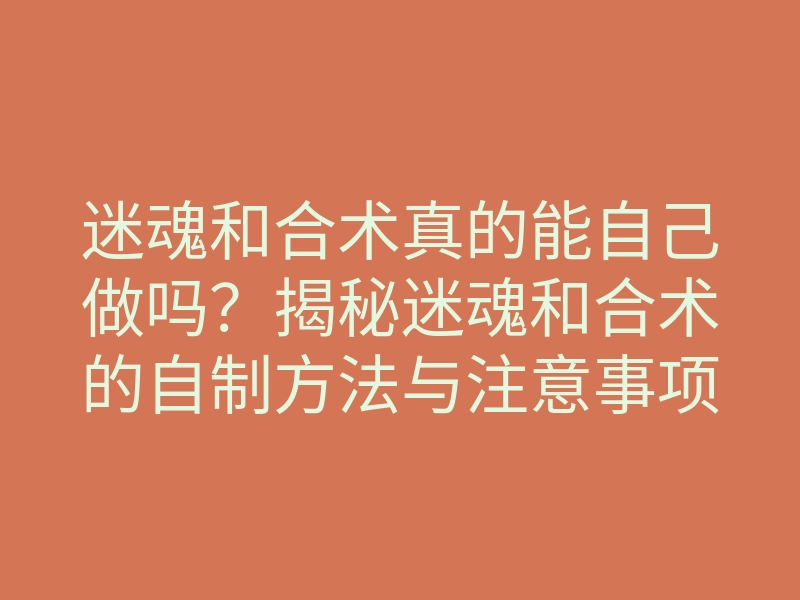迷魂和合术真的能自己做吗?揭秘迷魂和合术的自制方法与注意事项