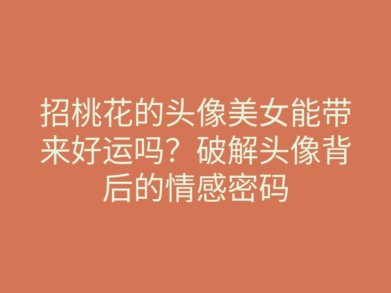 招桃花的头像美女能带来好运吗?破解头像背后的情感密码