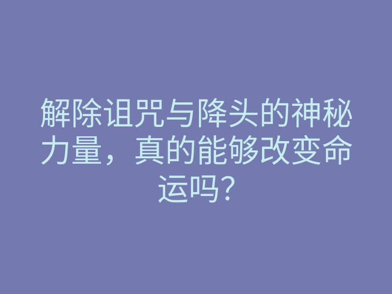 解除诅咒与降头的神秘力量,真的能够改变命运吗?
