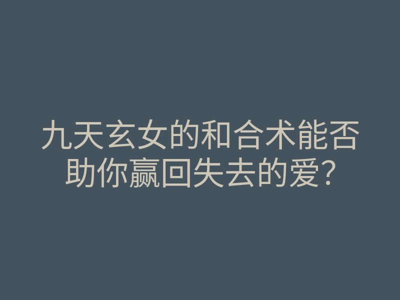 九天玄女的和合术能否助你赢回失去的爱?