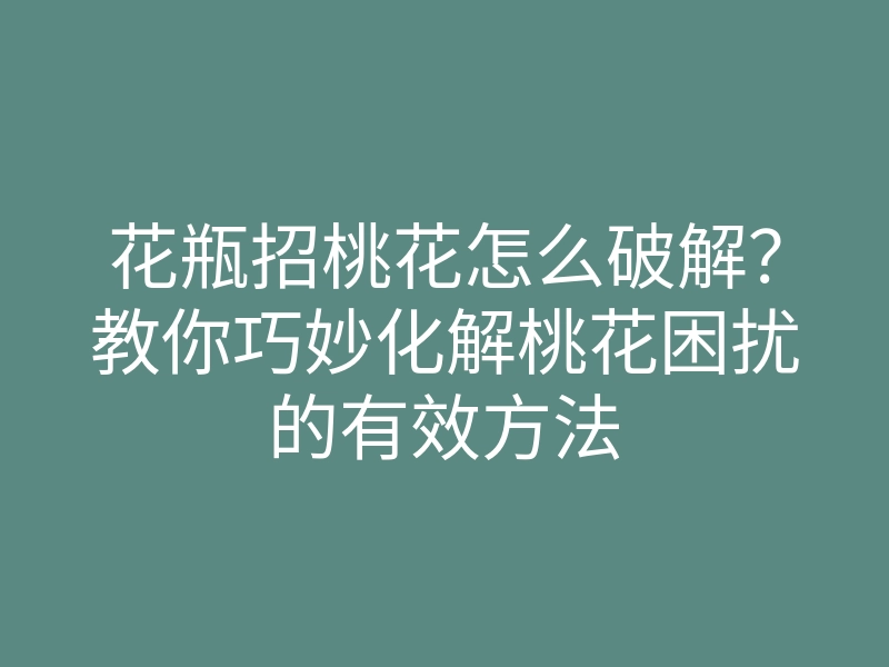 花瓶招桃花怎么破解？教你巧妙化解桃花困扰的有效方法