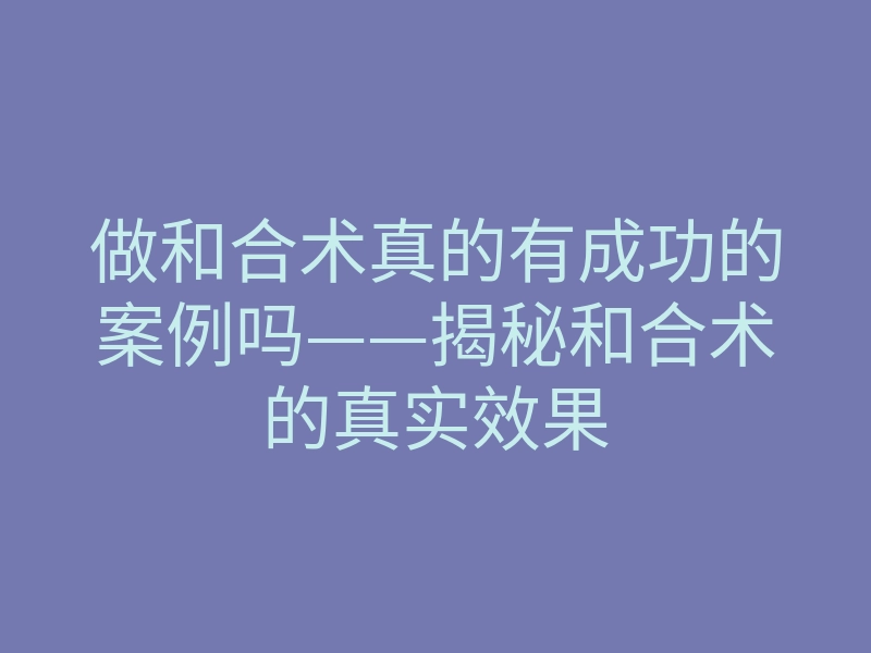 做和合术真的有成功的案例吗——揭秘和合术的真实效果