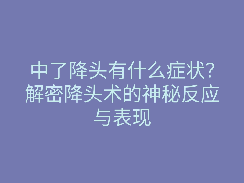 中了降头有什么症状?解密降头术的神秘反应与表现