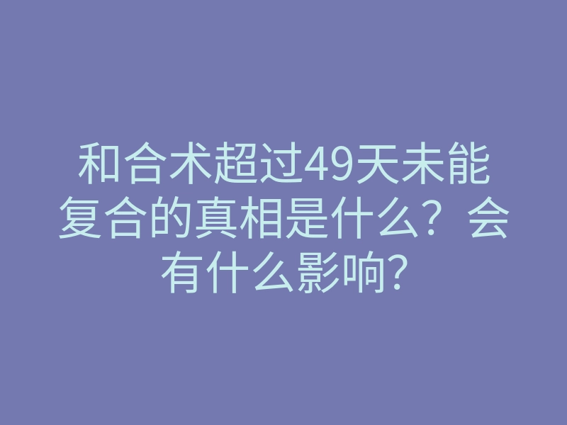 和合术超过49天未能复合的真相是什么?会有什么影响?