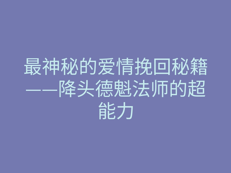 最神秘的爱情挽回秘籍——降头德魁法师的超能力