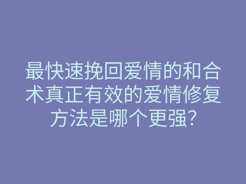 最快速挽回爱情的和合术真正有效的爱情修复方法是哪个更强?