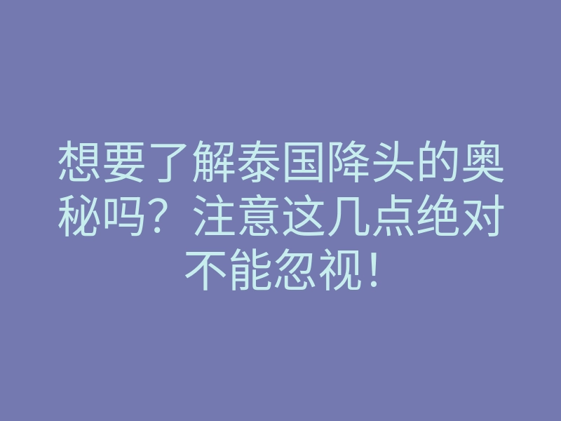 想要了解泰国降头的奥秘吗?注意这几点绝对不能忽视!