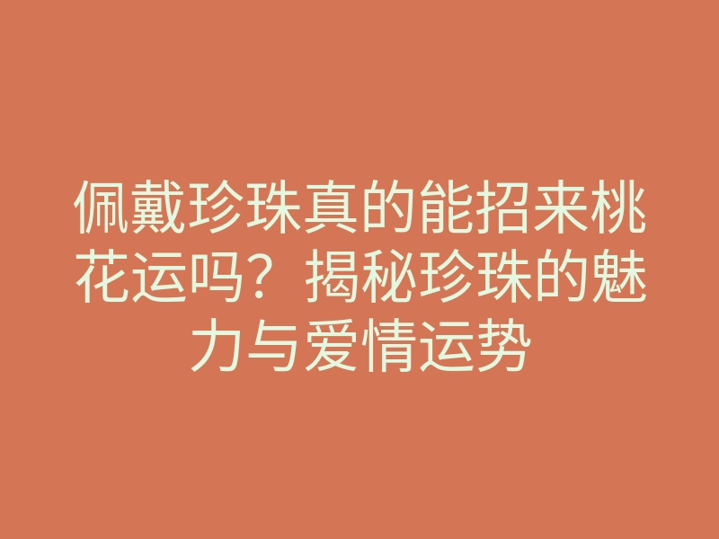 佩戴珍珠真的能招来桃花运吗?揭秘珍珠的魅力与爱情运势