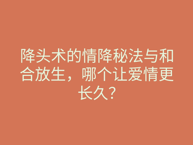 降头术的情降秘法与和合放生,哪个让爱情更长久?