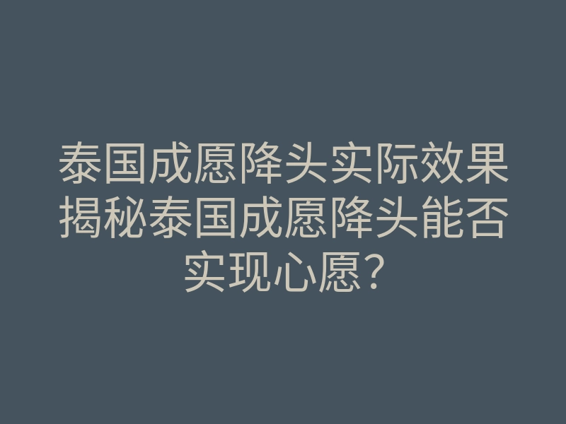 泰国成愿降头实际效果揭秘泰国成愿降头能否实现心愿?