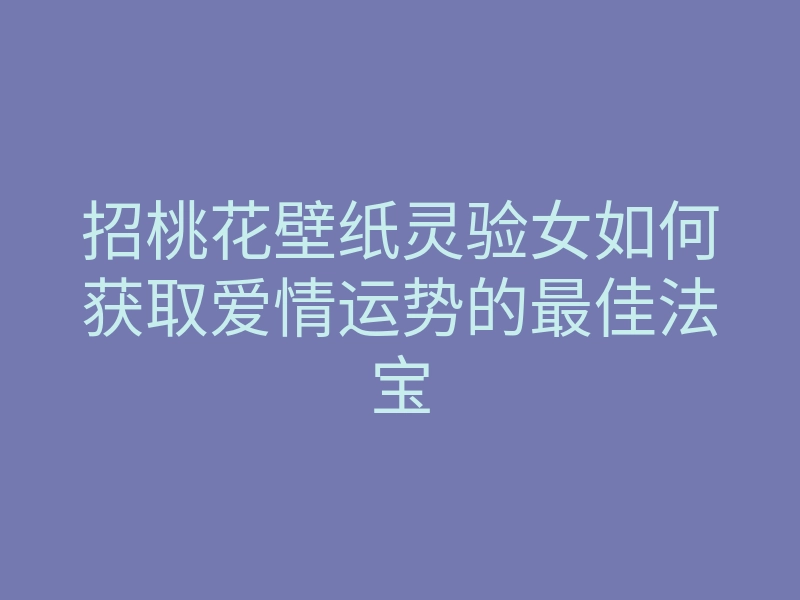 招桃花壁纸灵验女如何获取爱情运势的最佳法宝