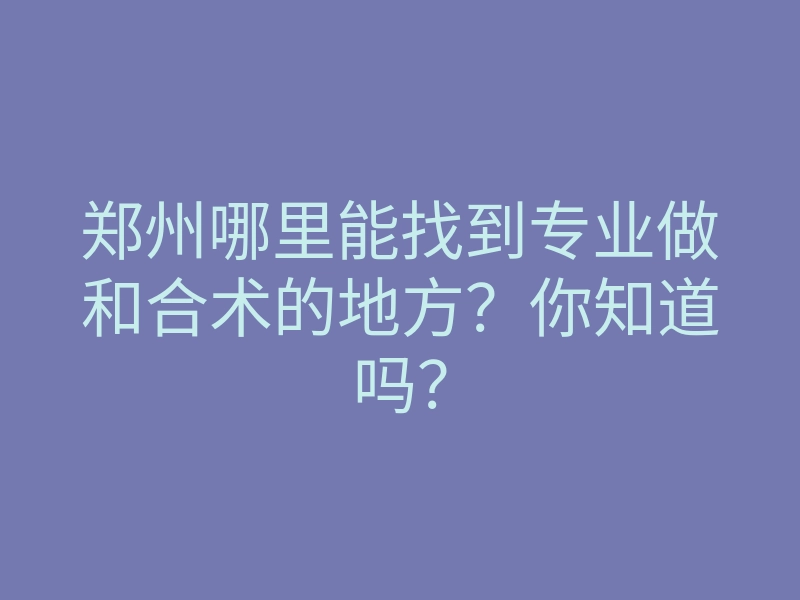 郑州哪里能找到专业做和合术的地方?你知道吗?
