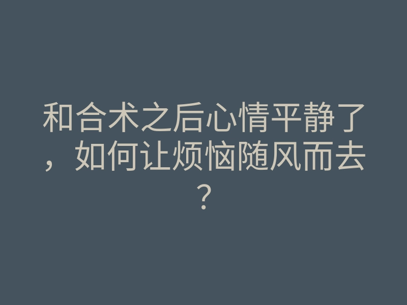 和合术之后心情平静了,如何让烦恼随风而去?