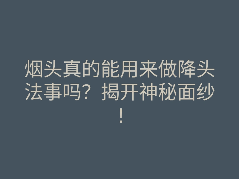 烟头真的能用来做降头法事吗?揭开神秘面纱!
