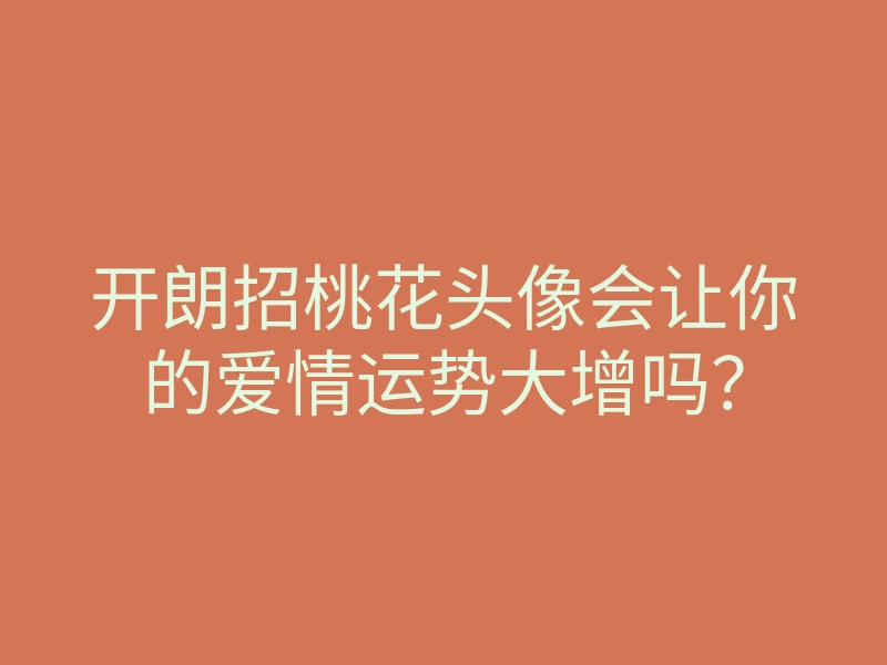 开朗招桃花头像会让你的爱情运势大增吗?