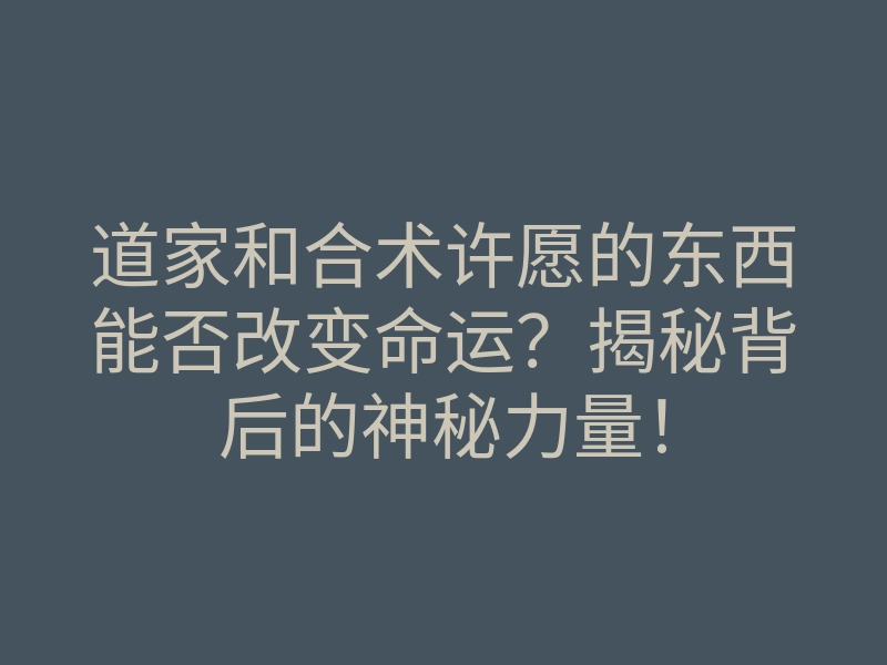 道家和合术许愿的东西能否改变命运?揭秘背后的神秘力量!