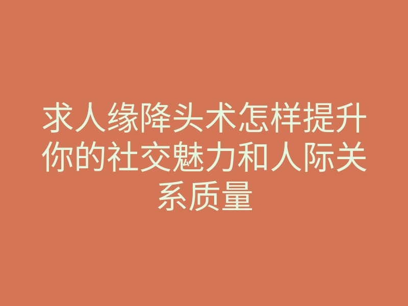 求人缘降头术怎样提升你的社交魅力和人际关系质量