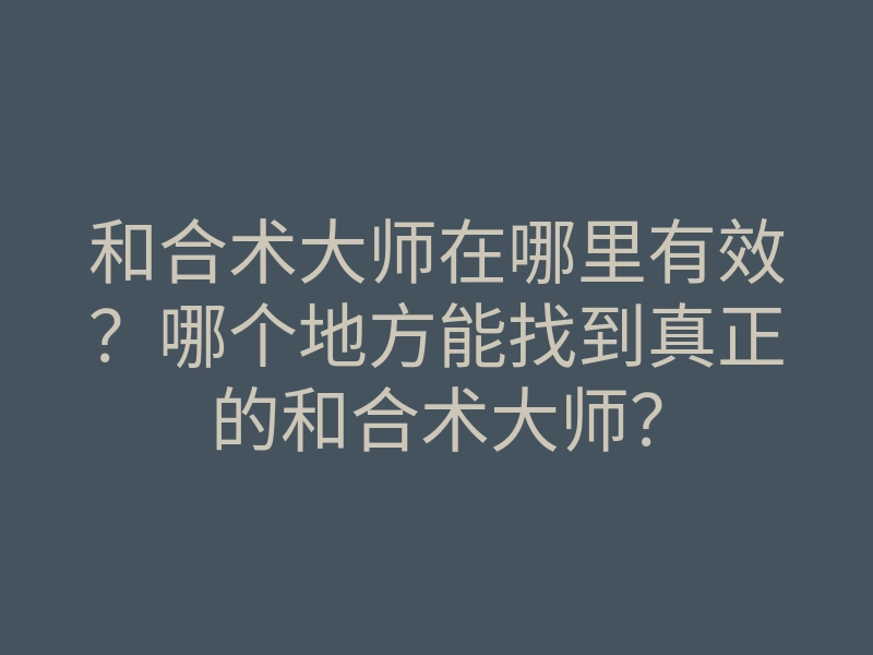 和合术大师在哪里有效？哪个地方能找到真正的和合术大师？