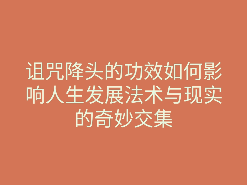 诅咒降头的功效如何影响人生发展法术与现实的奇妙交集