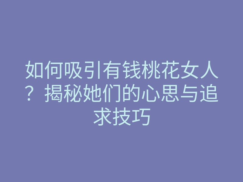 如何吸引有钱桃花女人?揭秘她们的心思与追求技巧