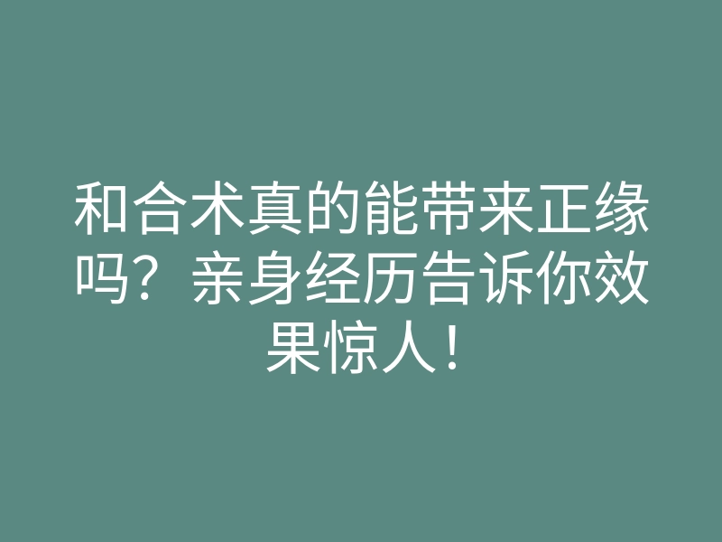 和合术真的能带来正缘吗?亲身经历告诉你效果惊人!