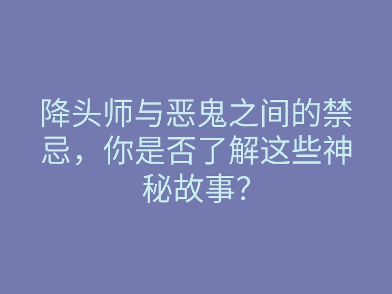 降头师与恶鬼之间的禁忌,你是否了解这些神秘故事?