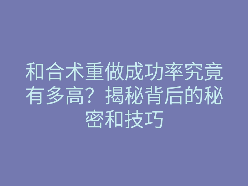 和合术重做成功率究竟有多高?揭秘背后的秘密和技巧