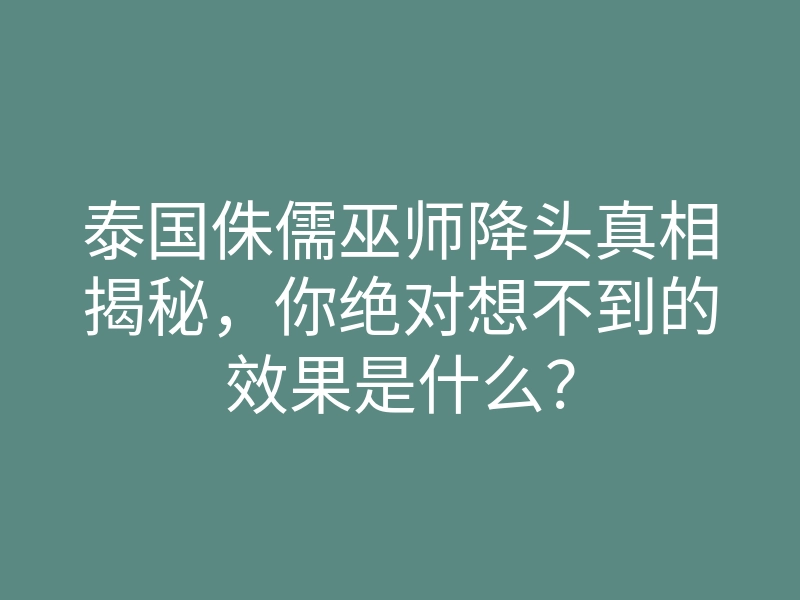 泰国侏儒巫师降头真相揭秘,你绝对想不到的效果是什么?