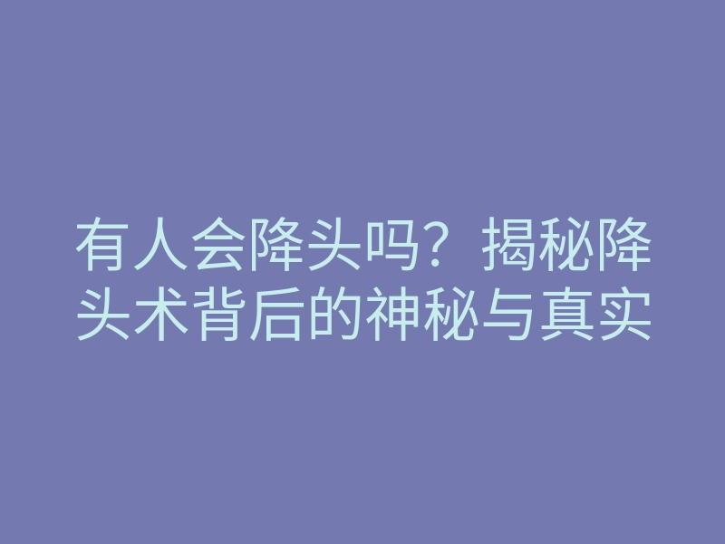 有人会降头吗？揭秘降头术背后的神秘与真实