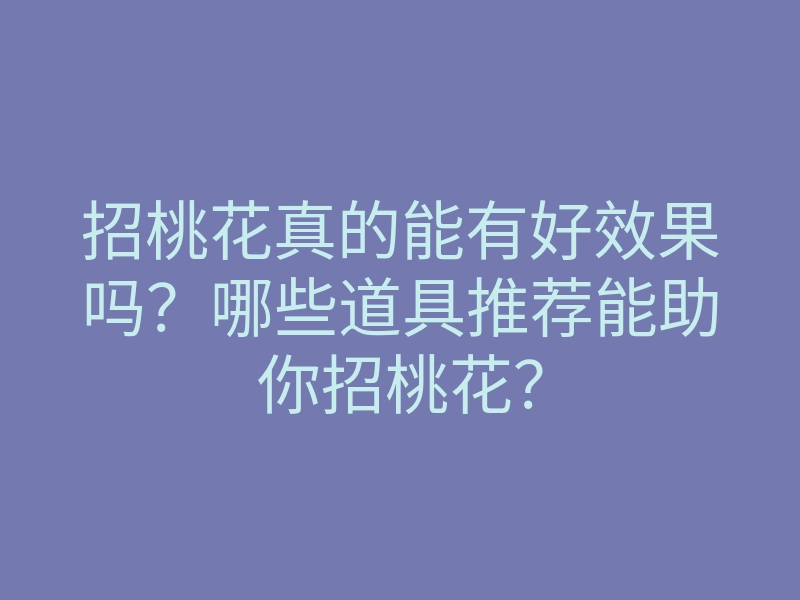 招桃花真的能有好效果吗?哪些道具推荐能助你招桃花?