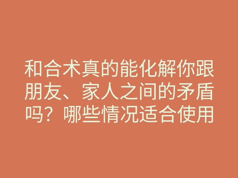 和合术真的能化解你跟朋友、家人之间的矛盾吗?哪些情况适合使用和合术?