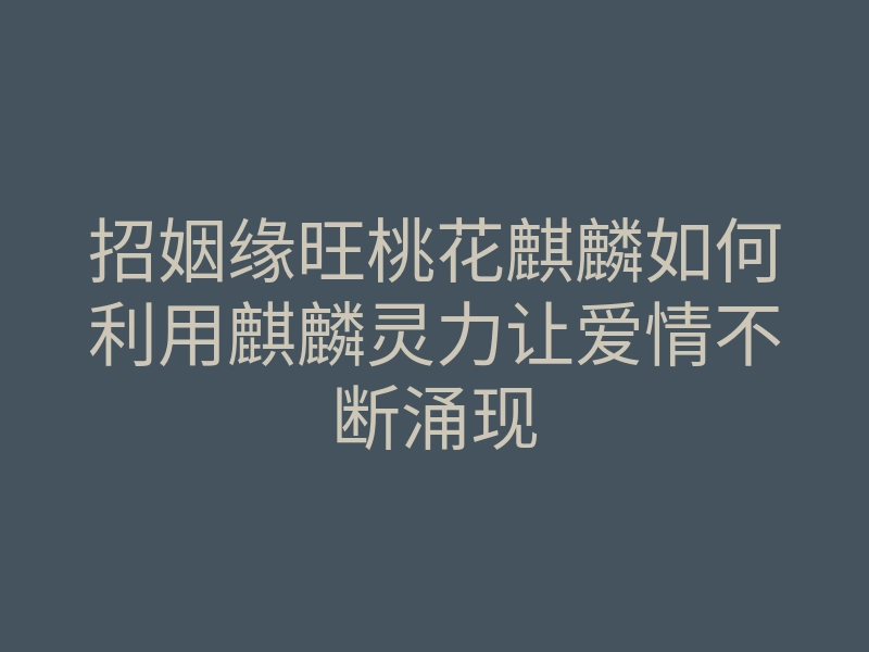 招姻缘旺桃花麒麟如何利用麒麟灵力让爱情不断涌现