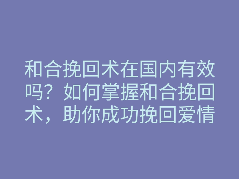 和合挽回术在国内有效吗?如何掌握和合挽回术,助你成功挽回爱情