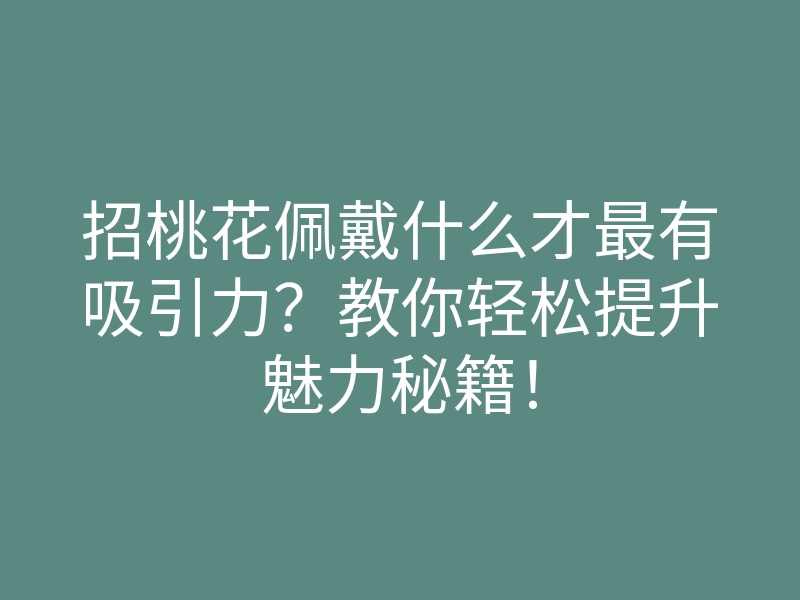 招桃花佩戴什么才最有吸引力?教你轻松提升魅力秘籍!