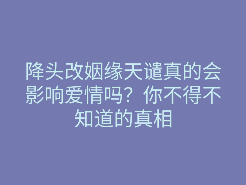 降头改姻缘天谴真的会影响爱情吗?你不得不知道的真相